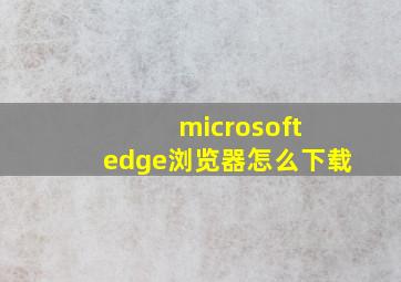 microsoft edge浏览器怎么下载